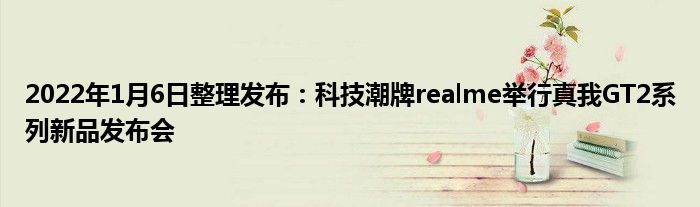 2022年1月6日整理发布：科技潮牌realme举行真我GT2系列新品发布会