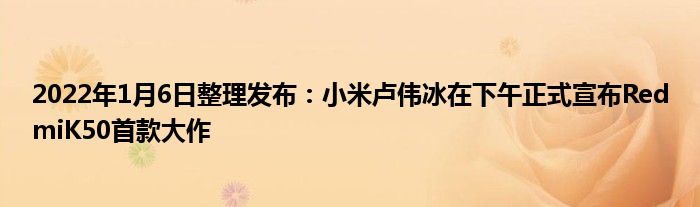 2022年1月6日整理发布：小米卢伟冰在下午正式宣布RedmiK50首款大作