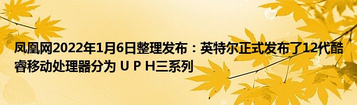 凤凰网2022年1月6日整理发布：英特尔正式发布了12代酷睿移动处理器分为 U P H三系列