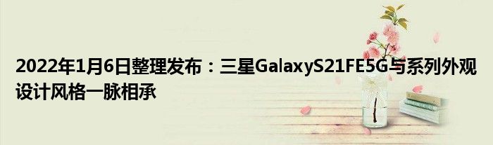 2022年1月6日整理发布：三星GalaxyS21FE5G与系列外观设计风格一脉相承