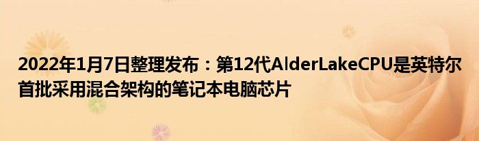 2022年1月7日整理发布：第12代AlderLakeCPU是英特尔首批采用混合架构的笔记本电脑芯片