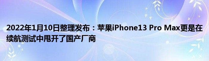 2022年1月10日整理发布：苹果iPhone13 Pro Max更是在续航测试中甩开了国产厂商