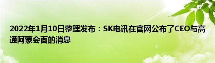 2022年1月10日整理发布：SK电讯在官网公布了CEO与高通阿蒙会面的消息