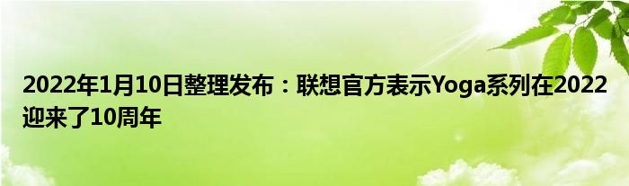 2022年1月10日整理发布：联想官方表示Yoga系列在2022迎来了10周年