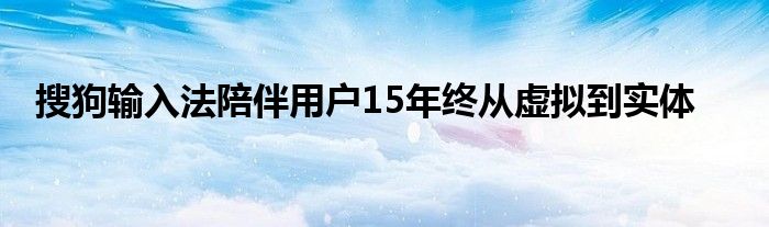 搜狗输入法陪伴用户15年终从虚拟到实体