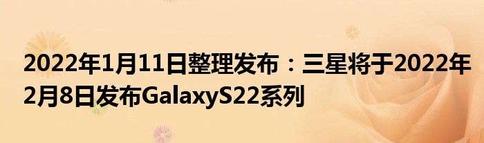 2022年1月11日整理发布：三星将于2022年2月8日发布GalaxyS22系列