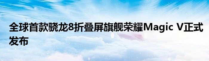 全球首款骁龙8折叠屏旗舰荣耀Magic V正式发布