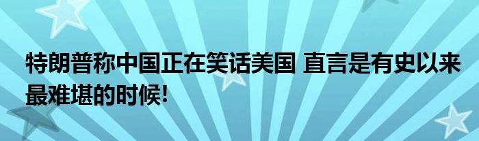 特朗普称中国正在笑话美国 直言是有史以来最难堪的时候!