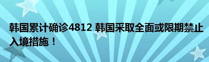 韩国累计确诊4812 韩国采取全面或限期禁止入境措施！