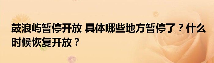 鼓浪屿暂停开放 具体哪些地方暂停了？什么时候恢复开放？