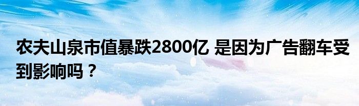 农夫山泉市值暴跌2800亿 是因为广告翻车受到影响吗？