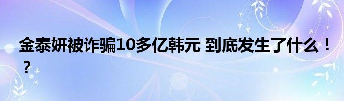 金泰妍被诈骗10多亿韩元 到底发生了什么！？