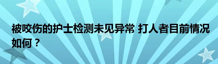 被咬伤的护士检测未见异常 打人者目前情况如何？