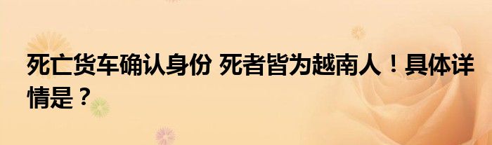 死亡货车确认身份 死者皆为越南人！具体详情是？