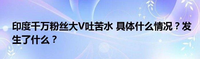 印度千万粉丝大v吐苦水具体什么情况发生了什么