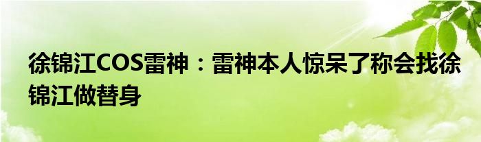 徐锦江COS雷神：雷神本人惊呆了称会找徐锦江做替身