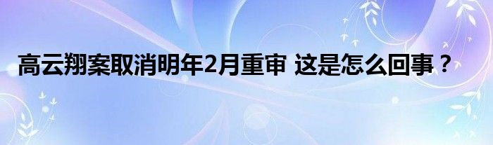 高云翔案取消明年2月重审 这是怎么回事？