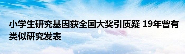 小学生研究基因获全国大奖引质疑 19年曾有类似研究发表