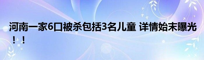 河南一家6口被杀包括3名儿童 详情始末曝光！！