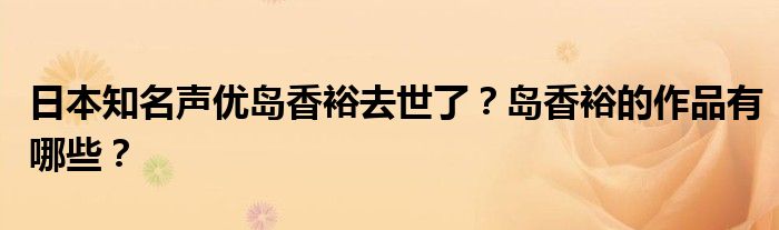 日本知名声优岛香裕去世了？岛香裕的作品有哪些？