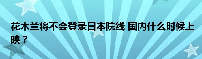 花木兰将不会登录日本院线 国内什么时候上映？