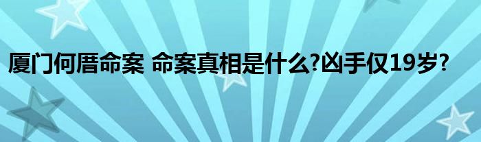 厦门何厝命案 命案真相是什么?凶手仅19岁?