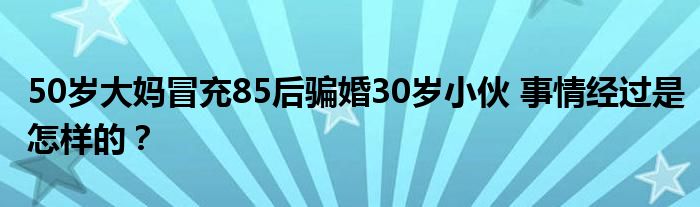 50岁大妈冒充85后骗婚30岁小伙 事情经过是怎样的？