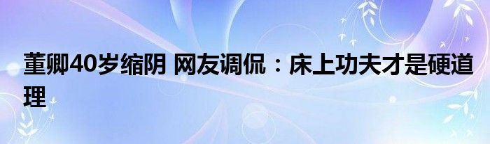 董卿40岁缩阴 网友调侃：床上功夫才是硬道理