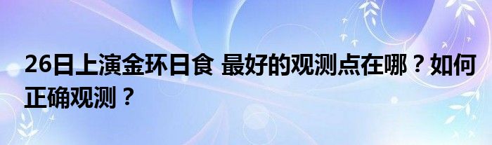 26日上演金环日食 最好的观测点在哪？如何正确观测？