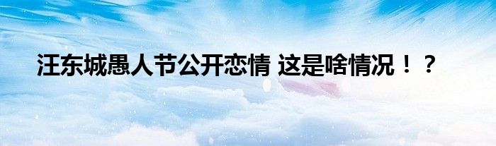 汪东城愚人节公开恋情 这是啥情况！？