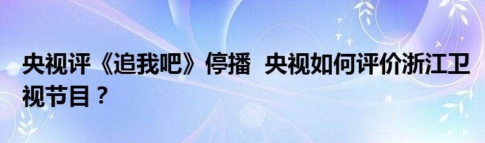 央视评《追我吧》停播  央视如何评价浙江卫视节目？