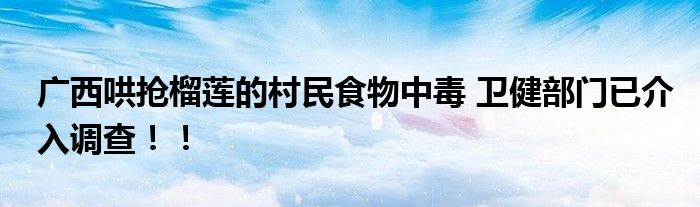 广西哄抢榴莲的村民食物中毒 卫健部门已介入调查！！