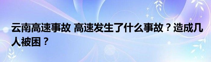 云南高速事故 高速发生了什么事故？造成几人被困？