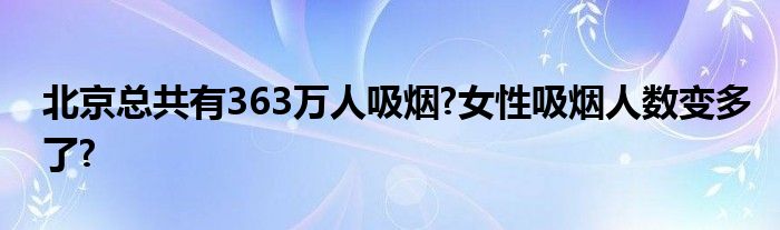 北京总共有363万人吸烟?女性吸烟人数变多了?