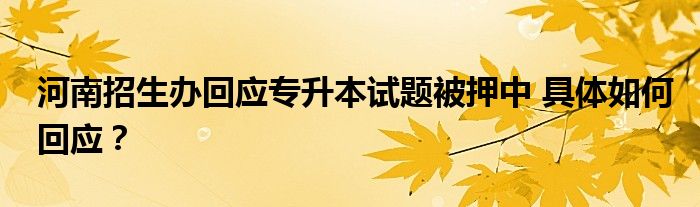 河南招生办回应专升本试题被押中 具体如何回应？