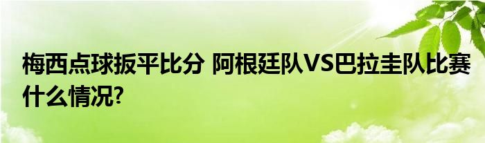 梅西点球扳平比分 阿根廷队VS巴拉圭队比赛什么情况?