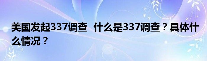 美国发起337调查  什么是337调查？具体什么情况？