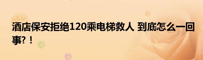 酒店保安拒绝120乘电梯救人 到底怎么一回事?！