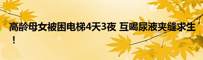 高龄母女被困电梯4天3夜 互喝尿液夹缝求生！