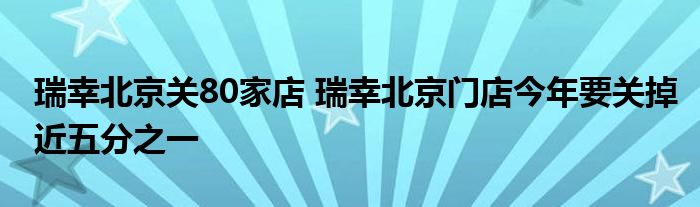 瑞幸北京关80家店 瑞幸北京门店今年要关掉近五分之一