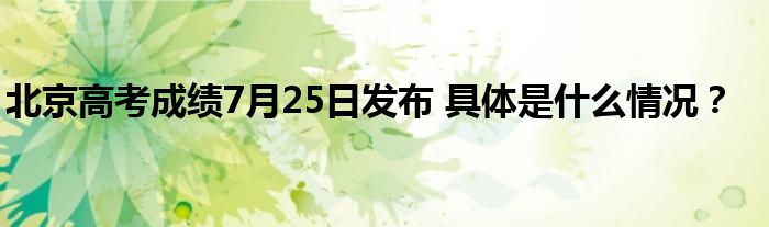 北京高考成绩7月25日发布 具体是什么情况？