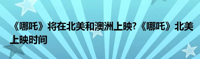 《哪吒》将在北美和澳洲上映?《哪吒》北美上映时间