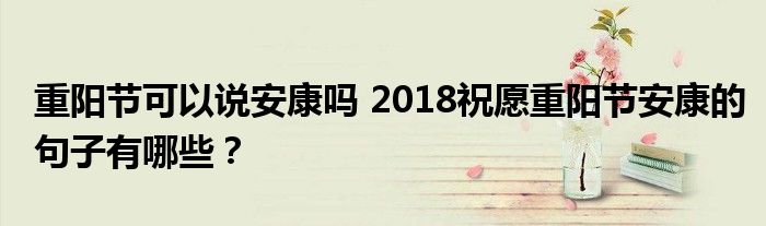 重阳节可以说安康吗 2018祝愿重阳节安康的句子有哪些？