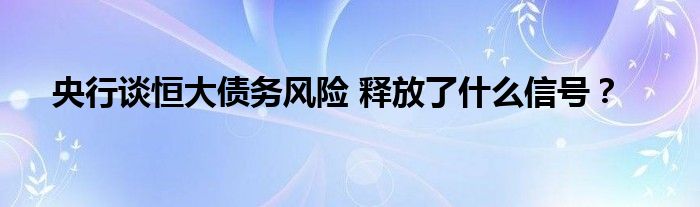 央行谈恒大债务风险 释放了什么信号？