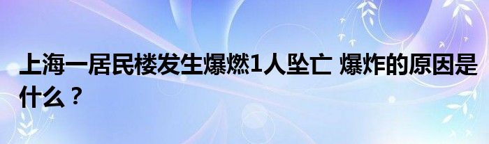 上海一居民楼发生爆燃1人坠亡 爆炸的原因是什么？