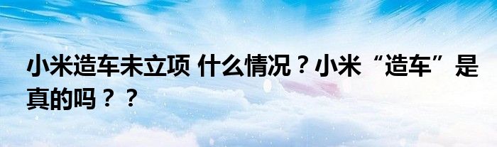 小米造车未立项 什么情况？小米“造车”是真的吗？？