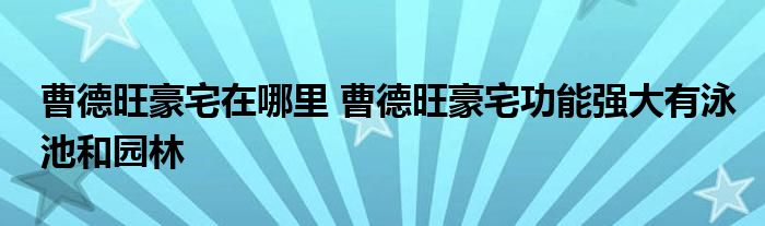 曹德旺豪宅在哪里 曹德旺豪宅功能强大有泳池和园林