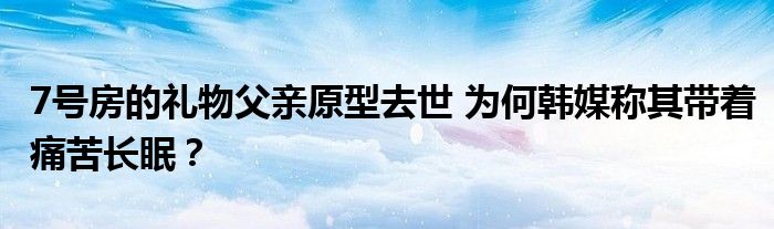 7号房的礼物父亲原型去世 为何韩媒称其带着痛苦长眠？