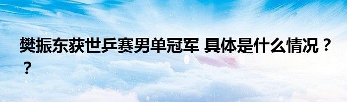 樊振东获世乒赛男单冠军 具体是什么情况？？