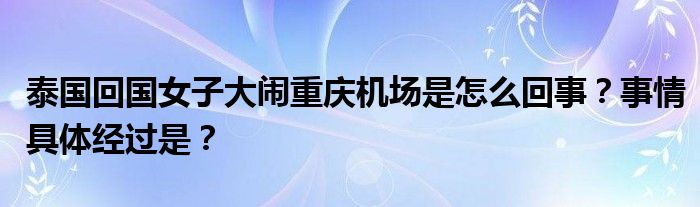 泰国回国女子大闹重庆机场是怎么回事？事情具体经过是？